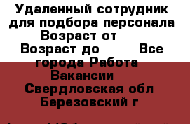 Удаленный сотрудник для подбора персонала › Возраст от ­ 25 › Возраст до ­ 55 - Все города Работа » Вакансии   . Свердловская обл.,Березовский г.